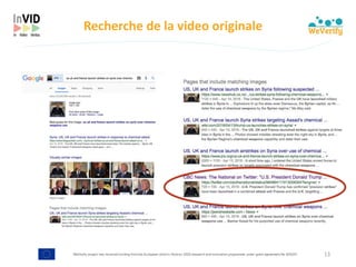 WeVerify project has received funding from the European Union's Horizon 2020 research and innovation programme under grant agreement No 825297
Recherche	de	la	video	originale
13
 