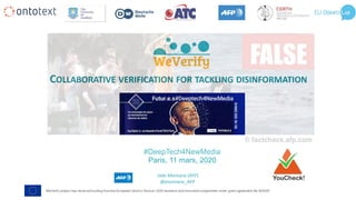 WeVerify project has received funding from the European Union's Horizon 2020 research and innovation programme under grant agreement No 825297
	
COLLABORATIVE	VERIFICATION	FOR	TACKLING	DISINFORMATION	
Jade	Montane	(AFP)	
@jmontane_AFP	
#DeepTech4NewMedia
Paris, 11 mars, 2020
 