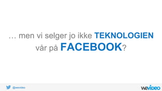 @wevideo
… men vi selger jo ikke TEKNOLOGIEN
vår på FACEBOOK?
 