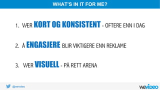 @wevideo
WHAT’S IN IT FOR ME?
1. VÆR KORT OG KONSISTENT - OFTERE ENN I DAG
2. Å ENGASJERE BLIR VIKTIGERE ENN REKLAME
3.  VÆR VISUELL - PÅ RETT ARENA
 