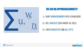 @wevideo
VIL DU HA OPPMERKSOMHET?
1)  SKAP AMBASSADØRER VED Å ENGASJERE
2)  DEL INNHOLD SOM ANDRE VIL DELE
3)  VÆR KONSISTENT OG DEL OFTE
 