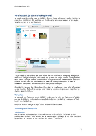 Niki Van Mechelen 2013
5
Hoe	
  bewerk	
  je	
  een	
  videofragment?	
  
Je moet eerst je media naar je tijdslijn slepen....