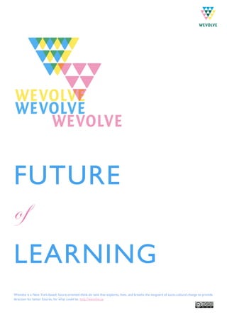 FUTURE
of
LEARNING
Wevolve is a New York-based, future-oriented think-do tank that explores, lives, and breaths the vanguard of socio-cultural change to provide
direction for better futures, for what could be. http://wevolve.us
 