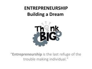   ENTREPRENEURSHIP   Building a Dream  “ Entrepreneurship  is the last refuge of the trouble making individual.” 