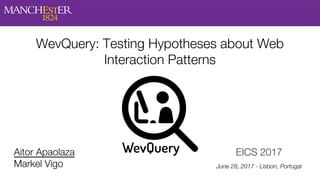 WevQuery: Testing Hypotheses about Web
Interaction Patterns
Aitor Apaolaza
Markel Vigo
EICS 2017
June 28, 2017 - Lisbon, Portugal
 