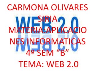 CARMONA OLIVARES
       SIRIA
MATERIA:APLICACIO
NES INFORMATICAS
    4º SEM “B”
  TEMA: WEB 2.0
 
