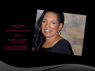 Cheryl E. P. Collins
             Founder

  Women Entrepreneurs Worldwide

              JOIN US!

      Abu Dhabi & Dubai (UAE)
         October 9 – 18, 2012

“Building Cultural Relationships
& Networking Bridges Globally”
 