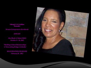 Cheryl E. P. Collins
             Founder

  Women Entrepreneurs Worldwide

              JOIN US!

      Abu Dhabi & Dubai (UAE)
         October 9 – 18, 2012

“Building Cultural Relationships
& Networking Bridges Globally”

    REGISTRATION DEADLINE
        February 28, 2012
 