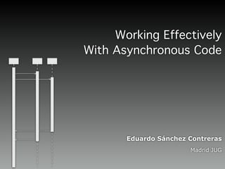Working Effectively
With Asynchronous Code
Eduardo Sánchez Contreras
Madrid JUG
 