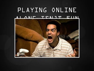 PLAYING ONLINE
ALONE ISN’T FUN
 