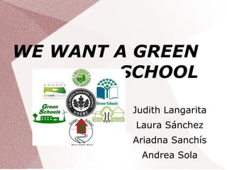 WE WANT A GREEN
        SCHOOL

         Judith Langarita
         Laura Sánchez
         Ariadna Sanchís
          Andrea Sola
 