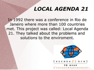 LOCAL AGENDA 21

In 1992 there was a conference in Rio de
  Janeiro where more than 100 countries
met. This project was called: Local Agenda
 21. They talked about the problems and
        solutions to the enviroment.
 
