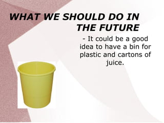 WHAT WE SHOULD DO IN
          THE FUTURE
           - It could be a good
          idea to have a bin for
          plastic and cartons of
                   juice.
 