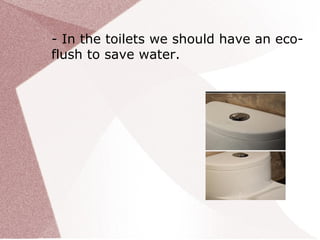 - In the toilets we should have an eco-
flush to save water.
 