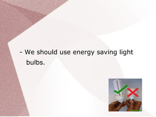 - We should use energy saving light
  bulbs.
 