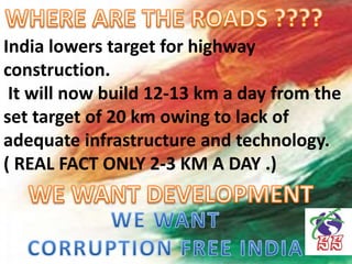 India lowers target for highway
construction.
It will now build 12-13 km a day from the
set target of 20 km owing to lack of
adequate infrastructure and technology.
( REAL FACT ONLY 2-3 KM A DAY .)
 