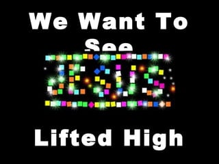 We Want To 
See 
Jesus 
Lifted High 
 