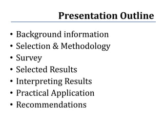 Presentation Outline
•   Background information
•   Selection & Methodology
•   Survey
•   Selected Results
•   Interpreting Results
•   Practical Application
•   Recommendations
 