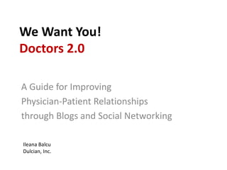 We Want You!Doctors 2.0 A Guide for Improving  Physician-Patient Relationships  through Blogs and Social Networking  Ileana Balcu  Dulcian, Inc. 