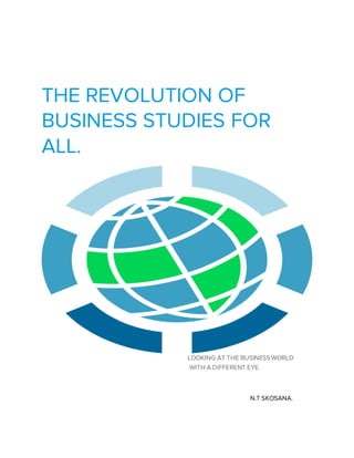 THE REVOLUTION OF
BUSINESS STUDIES FOR
ALL.
LOOKING AT THE BUSINESSWORLD
WITH A DIFFERENT EYE.
N.T SKOSANA.
 