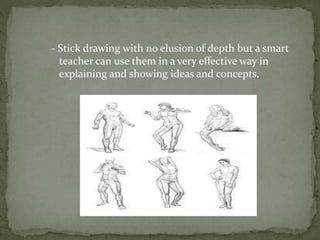 - Stick drawing with no elusion of depth but a smart
teacher can use them in a very effective way in
explaining and showing ideas and concepts.
 