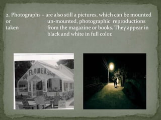 2. Photographs – are also still a pictures, which can be mounted
or un-mounted, photographic reproductions
taken from the magazine or books. They appear in
black and white in full color.
 