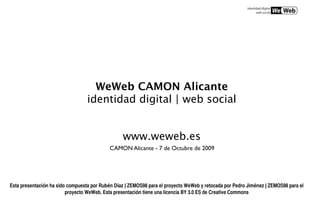 WeWeb CAMON Alicante
                                  identidad digital | web social


                                                  www.weweb.es
                                            CAMON Alicante - 7 de Octubre de 2009




Esta presentación ha sido compuesta por Rubén Díaz | ZEMOS98 para el proyecto WeWeb y retocada por Pedro Jiménez | ZEMOS98 para el
                         proyecto WeWeb. Esta presentación tiene una licencia BY 3.0 ES de Creative Commons
 