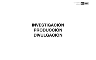 INVESTIGACIÓN
 PRODUCCIÓN
 DIVULGACIÓN
 