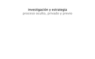 investigación y estrategia
proceso oculto, privado y previo
 