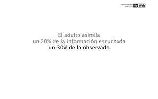 El adulto asimila
un 20% de la información escuchada
     un 30% de lo observado
 