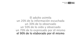 El adulto asimila
 un 20% de la información escuchada
       un 30% de lo observado
    un 50% de lo oído y observado
un 70% de lo expresado por él mismo
el 90% de lo elaborado por él mismo
 