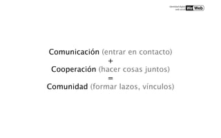 Comunicación (entrar en contacto)
                +
 Cooperación (hacer cosas juntos)
                =
Comunidad (formar lazos, vínculos)
 