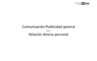 Comunicación/Publicidad general
              vs.
   Relación directa personal
 