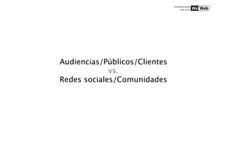 Audiencias/Públicos/Clientes
             vs.
Redes sociales/Comunidades
 