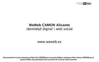 WeWeb CAMON Alicante
                                 identidad digital | web social


                                                 www.weweb.es



Esta presentación ha sido compuesta por Rubén Díaz | ZEMOS98 para el proyecto WeWeb y retocada por Pedro Jiménez | ZEMOS98 para el
                         proyecto WeWeb. Esta presentación tiene una licencia BY 3.0 ES de Creative Commons
 