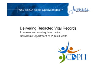 Why did CA select OpenWorkdesk?




Delivering Redacted Vital Records
A customer success story based on the
California Department of Public Health
 