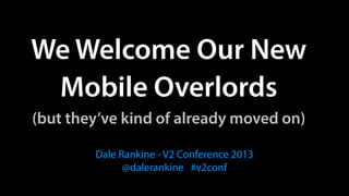 We Welcome Our New  
Mobile Overlords 
(but they’ve kind of already moved on)
Dale Rankine - V2 Conference 2013
@dalerankine #v2conf

 