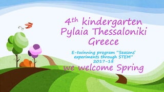 4th kindergarten
Pylaia Thessaloniki
Greece
E-twinning program “Seasons’
experiments through STEM”
2017-18
we welcome Spring
 