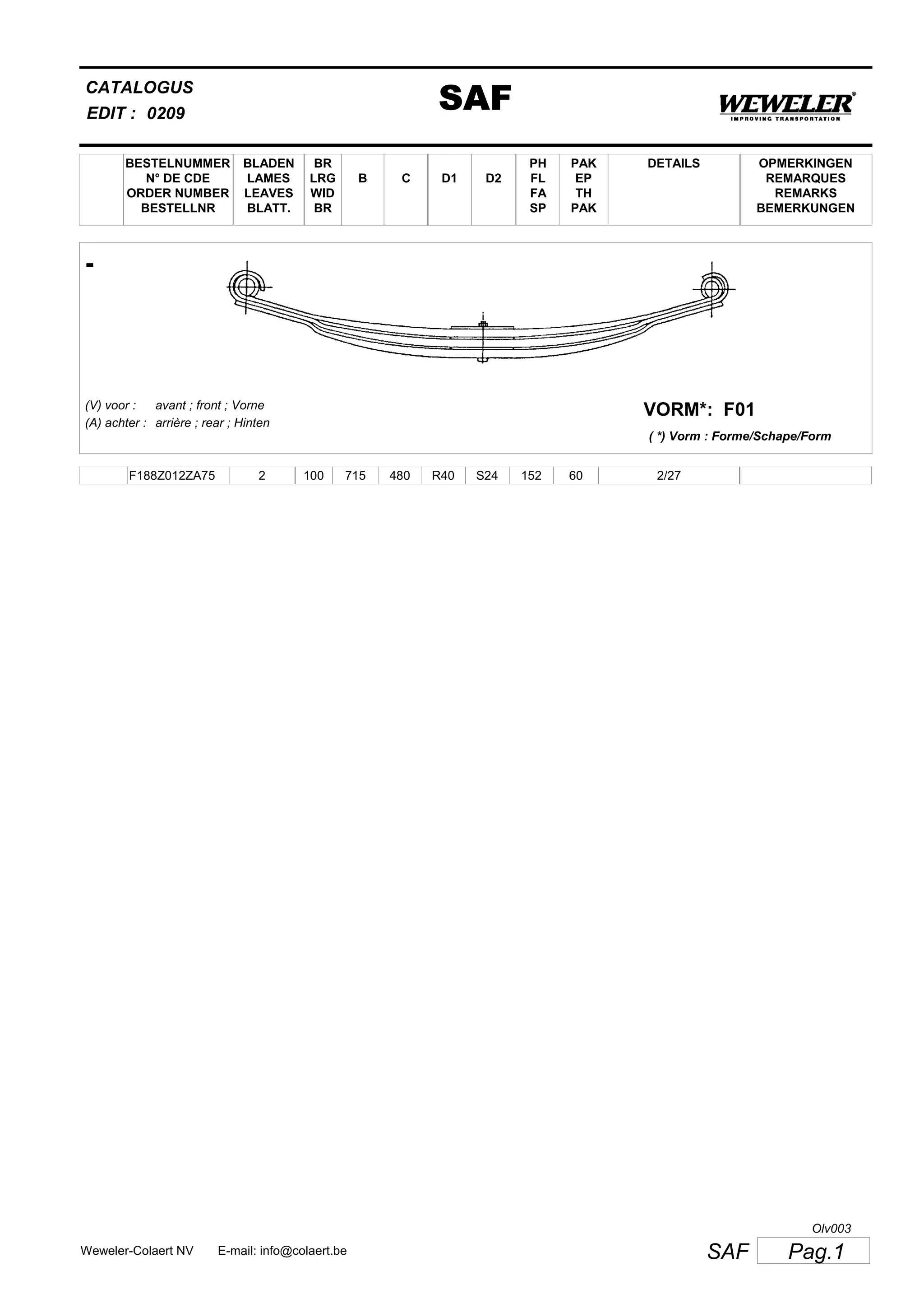 BESTELNUMMER
N° DE CDE
ORDER NUMBER
BESTELLNR
BLADEN
LAMES
LEAVES
BLATT.
BR
LRG
WID
BR
B C D1 D2
PH
FL
FA
SP
PAK
EP
TH
PAK
CATALOGUS
EDIT :
SAF0209
DETAILS OPMERKINGEN
REMARQUES
REMARKS
BEMERKUNGEN
-
F01VORM*:(V) voor :
(A) achter :
avant ; front ; Vorne
arrière ; rear ; Hinten
( *) Vorm : Forme/Schape/Form
F188Z012ZA75 2 100 715 480 R40 S24 152 60 2/27
Pag.1SAFWeweler-Colaert NV E-mail: info@colaert.be
Olv003
 