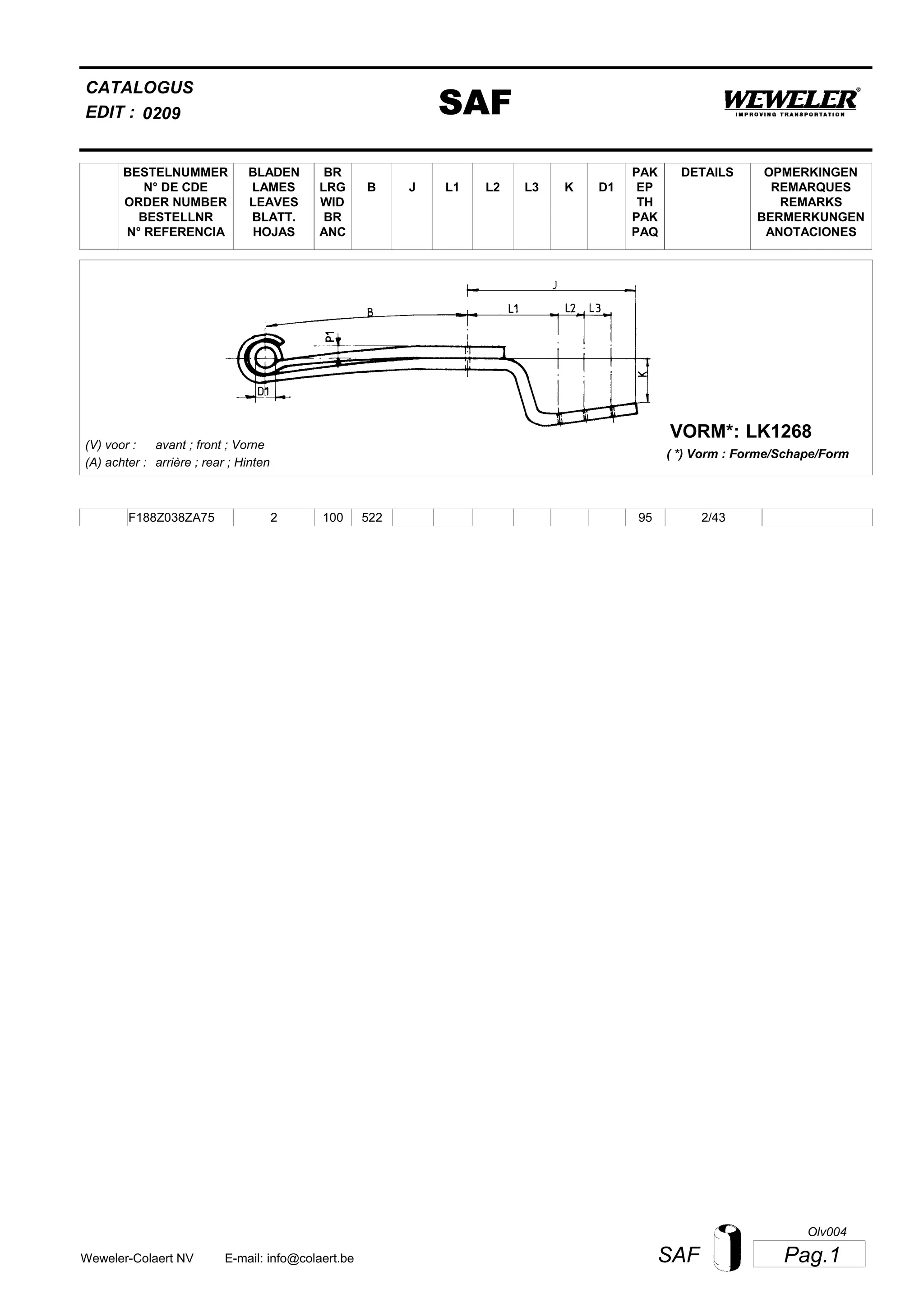 L2
BESTELNUMMER
N° DE CDE
ORDER NUMBER
BESTELLNR
N° REFERENCIA
BLADEN
LAMES
LEAVES
BLATT.
HOJAS
BR
LRG
WID
BR
ANC
B J L3 K
OPMERKINGEN
REMARQUES
REMARKS
BERMERKUNGEN
ANOTACIONES
CATALOGUS
L1 D1
PAK
EP
TH
PAK
PAQ
DETAILS
EDIT : SAF0209
LK1268VORM*:
( *) Vorm : Forme/Schape/Form
(V) voor :
(A) achter :
avant ; front ; Vorne
arrière ; rear ; Hinten
F188Z038ZA75 2 100 522 2/4395
Pag.1SAFWeweler-Colaert NV E-mail: info@colaert.be
Olv004
 