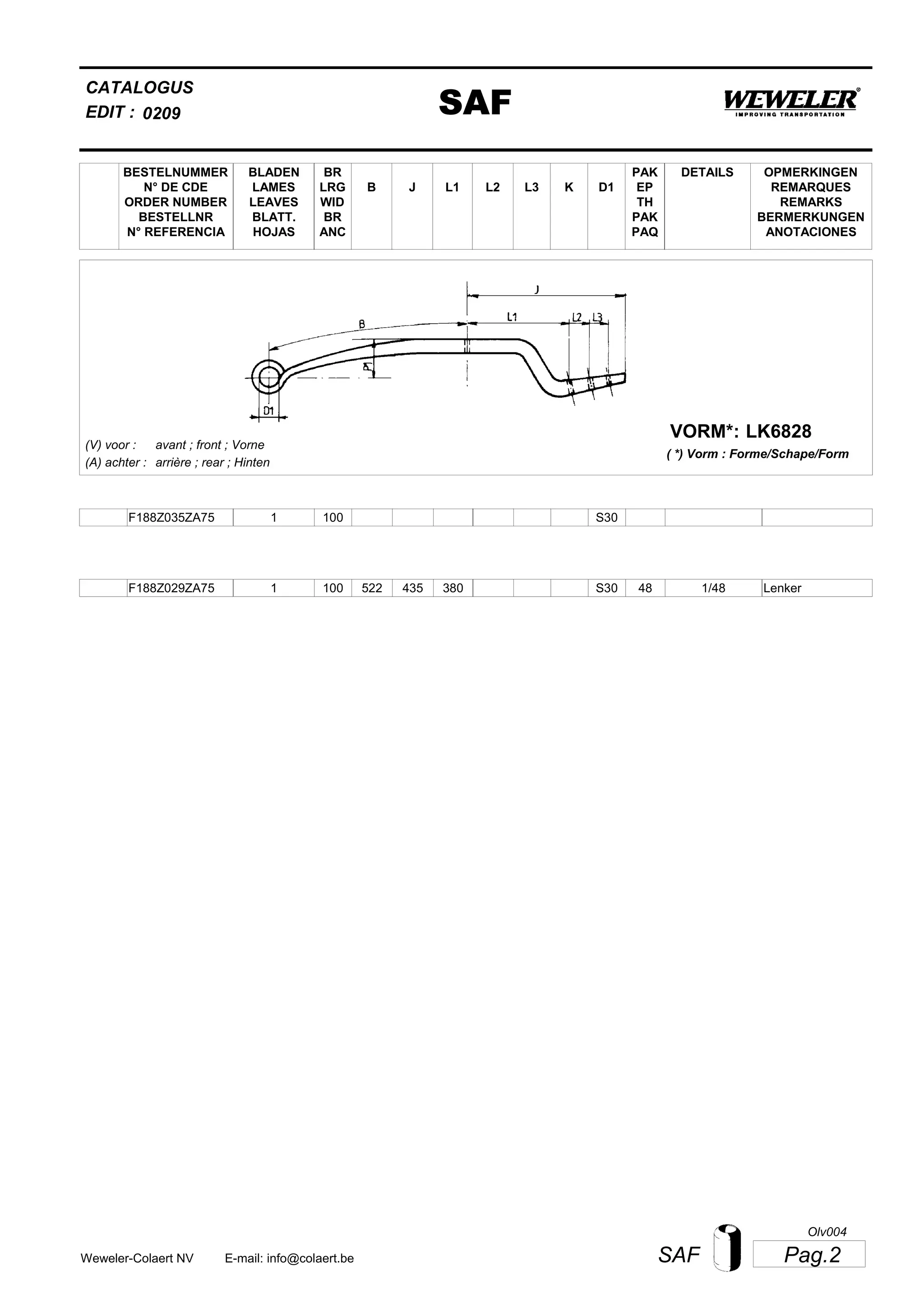 L2
BESTELNUMMER
N° DE CDE
ORDER NUMBER
BESTELLNR
N° REFERENCIA
BLADEN
LAMES
LEAVES
BLATT.
HOJAS
BR
LRG
WID
BR
ANC
B J L3 K
OPMERKINGEN
REMARQUES
REMARKS
BERMERKUNGEN
ANOTACIONES
CATALOGUS
L1 D1
PAK
EP
TH
PAK
PAQ
DETAILS
EDIT : SAF0209
LK6828VORM*:
( *) Vorm : Forme/Schape/Form
(V) voor :
(A) achter :
avant ; front ; Vorne
arrière ; rear ; Hinten
F188Z035ZA75 1 100 S30
F188Z029ZA75 1 100 522 435 380 1/48S30 48 Lenker
Pag.2SAFWeweler-Colaert NV E-mail: info@colaert.be
Olv004
 
