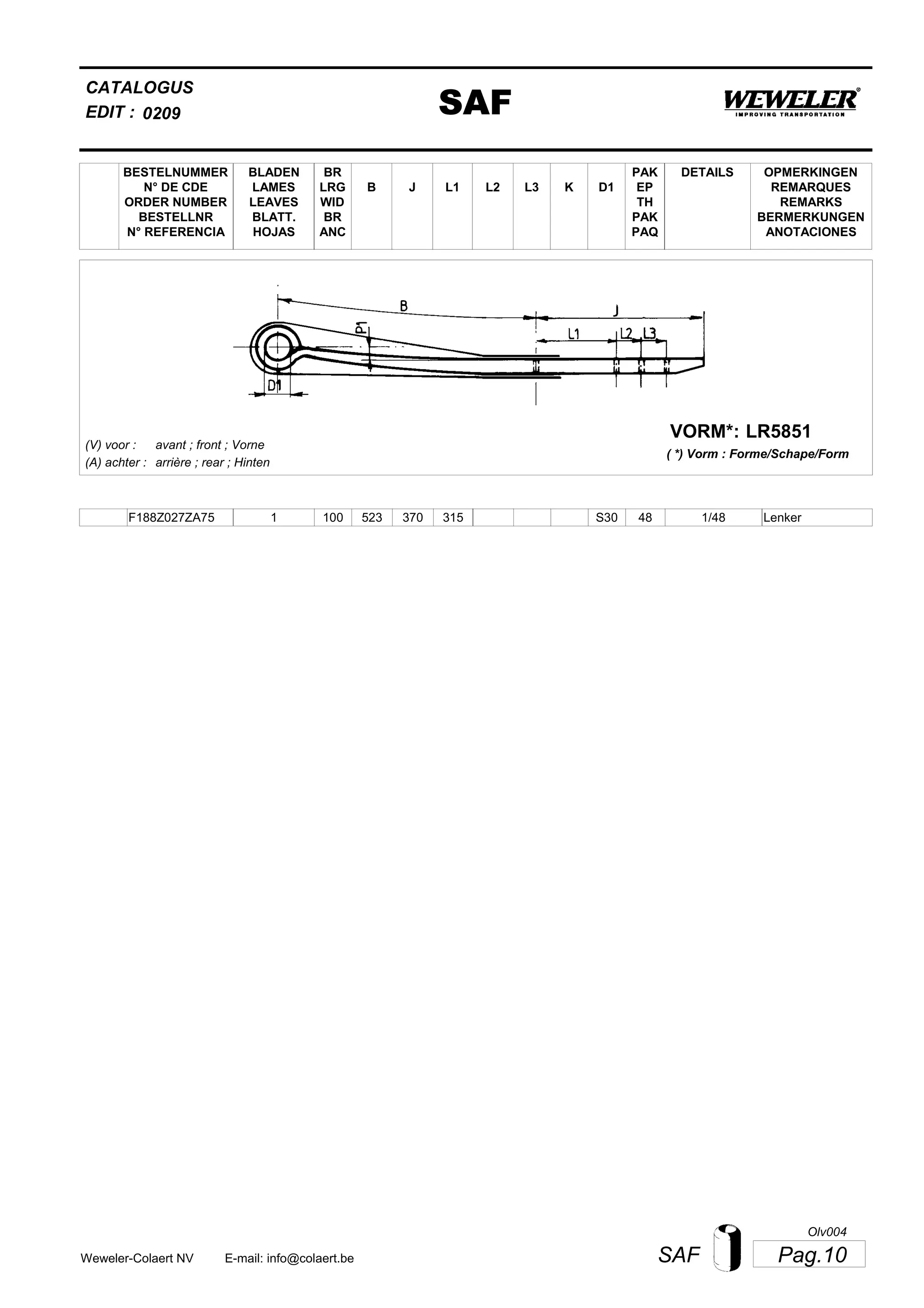 L2
BESTELNUMMER
N° DE CDE
ORDER NUMBER
BESTELLNR
N° REFERENCIA
BLADEN
LAMES
LEAVES
BLATT.
HOJAS
BR
LRG
WID
BR
ANC
B J L3 K
OPMERKINGEN
REMARQUES
REMARKS
BERMERKUNGEN
ANOTACIONES
CATALOGUS
L1 D1
PAK
EP
TH
PAK
PAQ
DETAILS
EDIT : SAF0209
LR5851VORM*:
( *) Vorm : Forme/Schape/Form
(V) voor :
(A) achter :
avant ; front ; Vorne
arrière ; rear ; Hinten
F188Z027ZA75 1 100 523 370 315 1/48S30 48 Lenker
Pag.10SAFWeweler-Colaert NV E-mail: info@colaert.be
Olv004
 