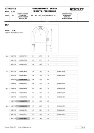 B(1)
BESTELNUMMER
N° DE CDE
ORDER NUMBER
BESTELLNR
DIAM B(2) L(1)
CATALOGUS
DR L(2) HD(1)
VEERSTROPPEN - BRIDES
U BOLTS - FEDERBRIDE
HD(2) PL
OPMERKINGEN
REMARQUES
REMARKS
BEMERKUNGEN
SAF
Vorm* : B16
EDIT : 0209
( *) Vorm : Forme/Schape/Form
20.0 M20*1.5 B188M20A001 134 270 45
M20*1.5 B188M20A002 134 277 45
M20*1.5 B188M20A003 134 280 75
22.0 M22*1.5 B188M22A005 128 267 80 B188M22A008
M22*1.5 B188M22A002 128 304 80 B188M22A008
M22*1.5 B188M22A008 128 326 130
M22*1.5 B188M22A013 128 326 80 B188M22A008
22.0 M22*1.5 B188M22A006 134 267 80 B188M22A009
M22*1.5 B188M22A003 134 307 80 B188M22A009
M22*1.5 B188M22A012 134 329 80 B188M22A009
M22*1.5 B188M22A009 134 329 130
22.0 M22*1.5 B188M22A007 147 285 80 B188M22A010
M22*1.5 B188M22A004 147 321 80 B188M22A010
M22*1.5 B188M22A011 147 343 80 B188M22A010
M22*1.5 B188M22A010 147 343 130
Pag. 2Weweler-Colaert NV E-mail: info@colaert.be
 