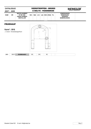 B(1)
BESTELNUMMER
N° DE CDE
ORDER NUMBER
BESTELLNR
DIAM B(2) L(1)
CATALOGUS
DR L(2) HD(1)
VEERSTROPPEN - BRIDES
U BOLTS - FEDERBRIDE
HD(2) PL
OPMERKINGEN
REMARQUES
REMARKS
BEMERKUNGEN
FRUEHAUF
Vorm* : B10
EDIT : 0209
( *) Vorm : Forme/Schape/Form
24.0 M24*2 B256M24A001 129 330 90
Pag. 2Weweler-Colaert NV E-mail: info@colaert.be
 