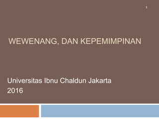 WEWENANG, DAN KEPEMIMPINAN
Universitas Ibnu Chaldun Jakarta
2016
1
 