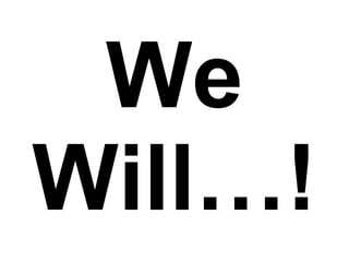 We
Will…!
 