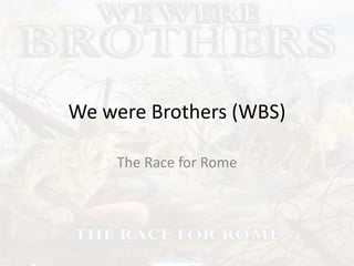 We were Brothers (WBS)
The Race for Rome
 
