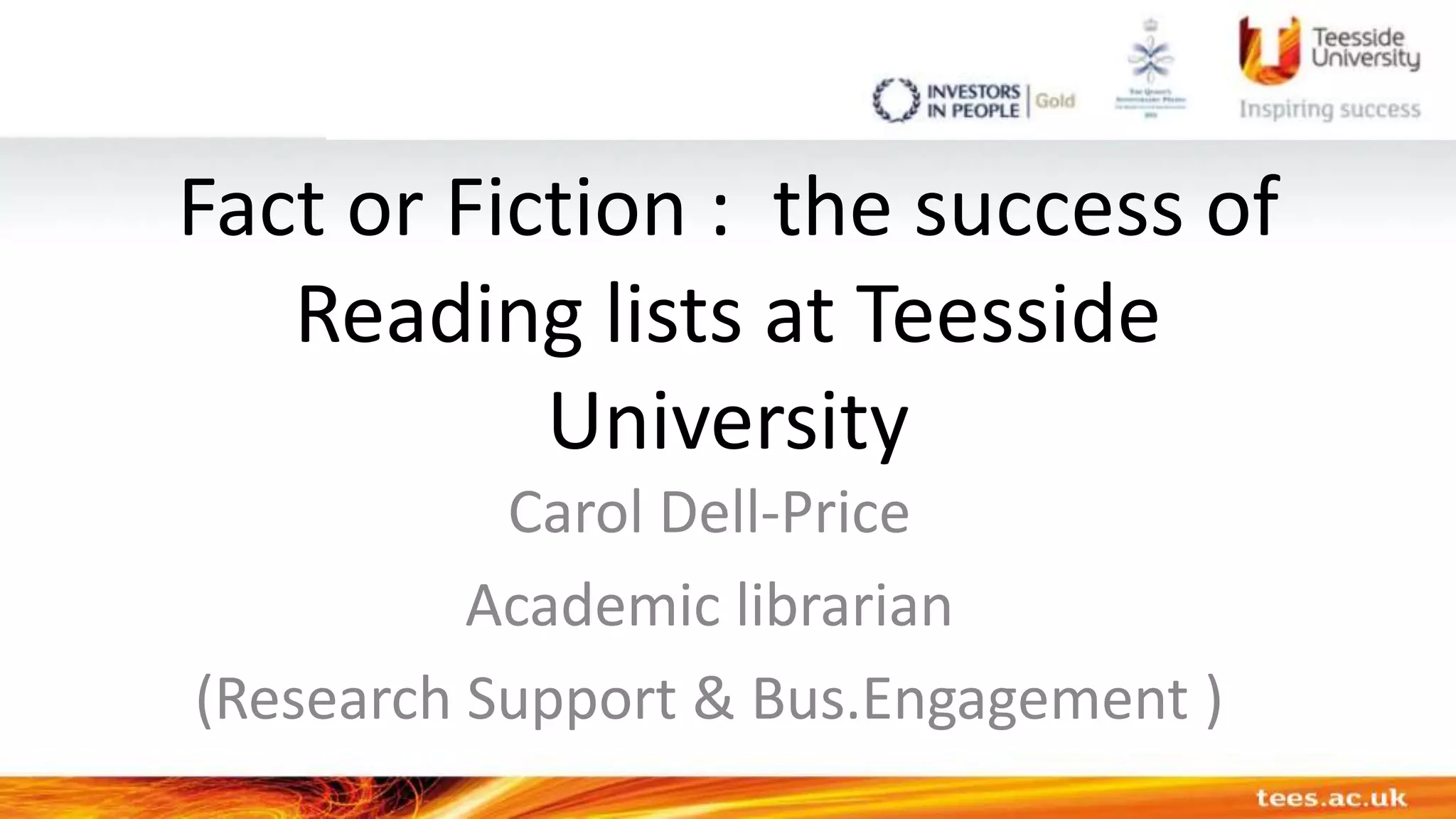 Fact or Fiction : the success of
Reading lists at Teesside
University
Carol Dell-Price
Academic librarian
(Research Support & Bus.Engagement )
 