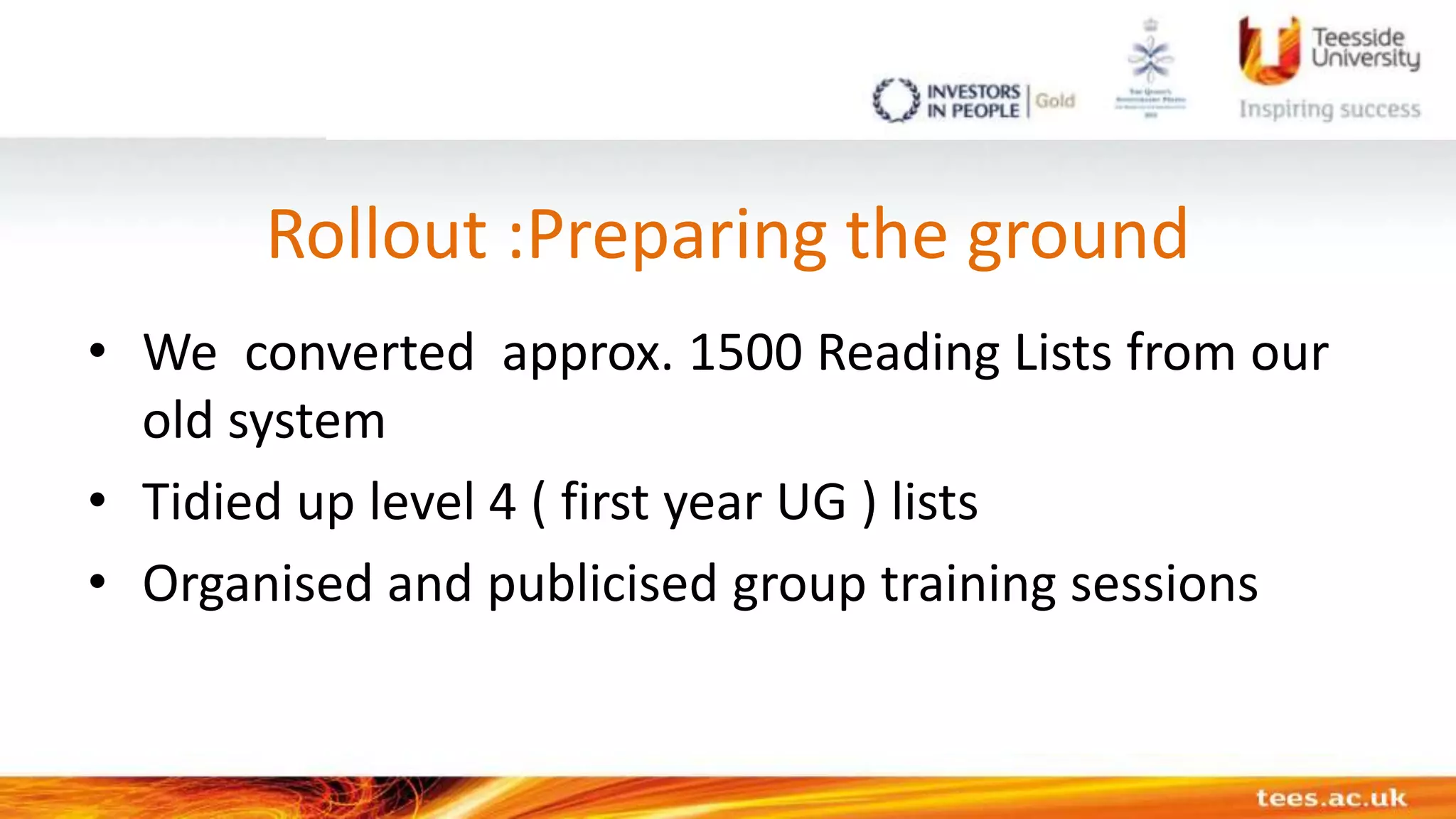 Rollout :Preparing the ground
• We converted approx. 1500 Reading Lists from our
old system
• Tidied up level 4 ( first year UG ) lists
• Organised and publicised group training sessions
 