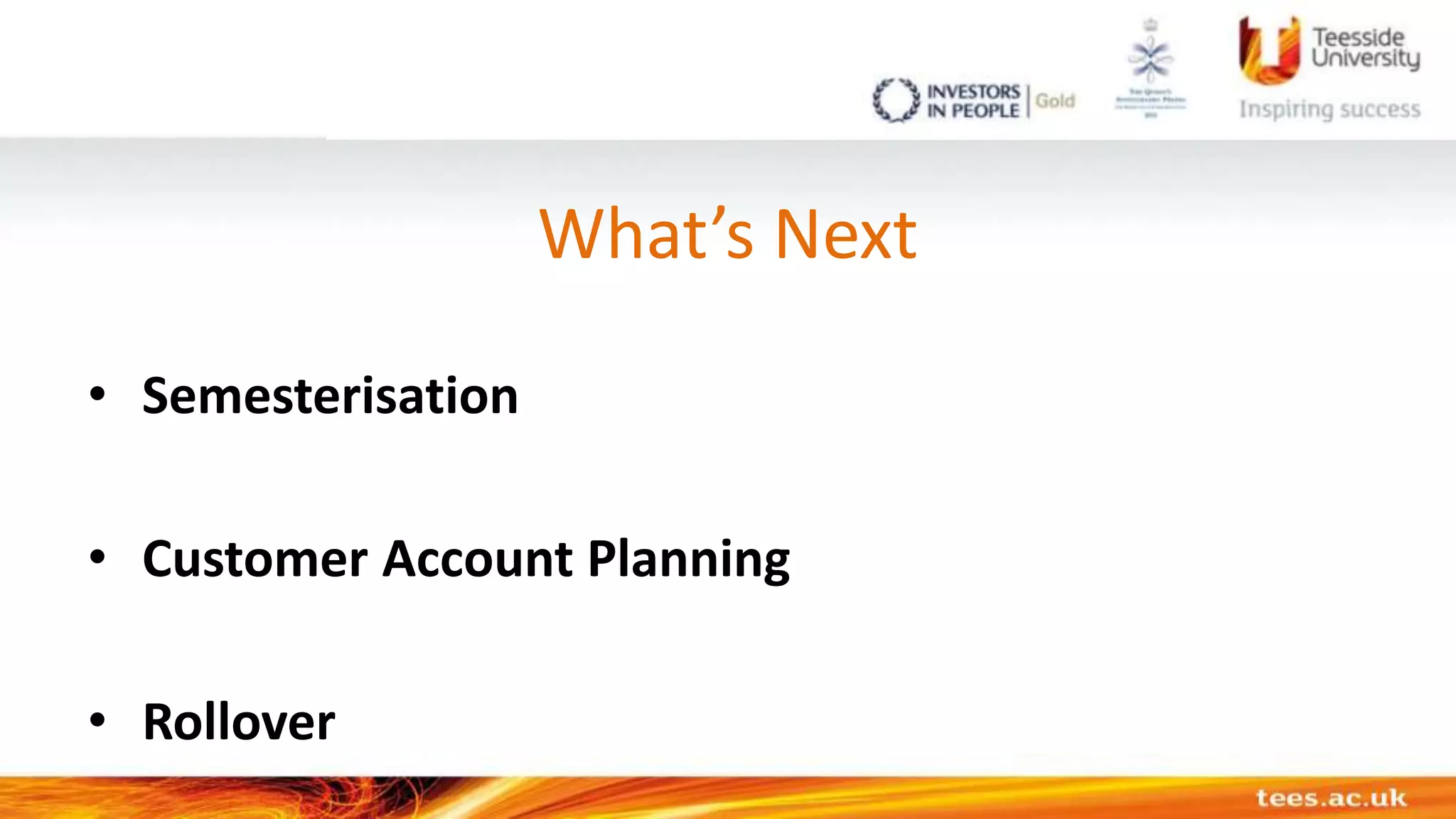 What’s Next
• Semesterisation
• Customer Account Planning
• Rollover
 